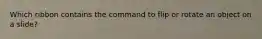 Which ribbon contains the command to flip or rotate an object on a slide?