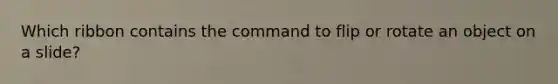 Which ribbon contains the command to flip or rotate an object on a slide?
