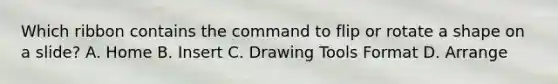 Which ribbon contains the command to flip or rotate a shape on a slide? A. Home B. Insert C. Drawing Tools Format D. Arrange