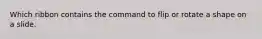 Which ribbon contains the command to flip or rotate a shape on a slide.