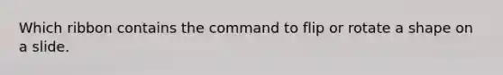 Which ribbon contains the command to flip or rotate a shape on a slide.