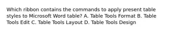 Which ribbon contains the commands to apply present table styles to Microsoft Word table? A. Table Tools Format B. Table Tools Edit C. Table Tools Layout D. Table Tools Design