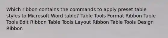 Which ribbon contains the commands to apply preset table styles to Microsoft Word table? Table Tools Format Ribbon Table Tools Edit Ribbon Table Tools Layout Ribbon Table Tools Design Ribbon