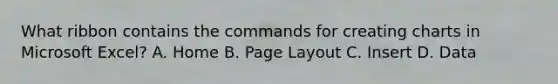 What ribbon contains the commands for creating charts in Microsoft Excel? A. Home B. Page Layout C. Insert D. Data