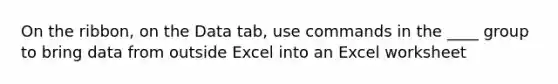 On the ribbon, on the Data tab, use commands in the ____ group to bring data from outside Excel into an Excel worksheet