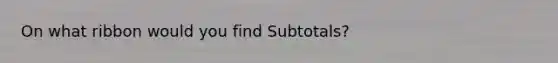 On what ribbon would you find Subtotals?