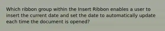 Which ribbon group within the Insert Ribbon enables a user to insert the current date and set the date to automatically update each time the document is opened?