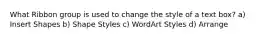 What Ribbon group is used to change the style of a text box? a) Insert Shapes b) Shape Styles c) WordArt Styles d) Arrange