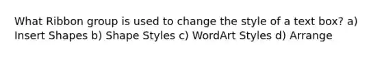 What Ribbon group is used to change the style of a text box? a) Insert Shapes b) Shape Styles c) WordArt Styles d) Arrange