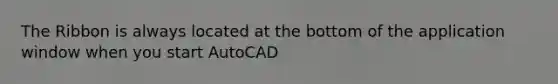 The Ribbon is always located at the bottom of the application window when you start AutoCAD