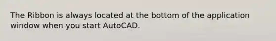 The Ribbon is always located at the bottom of the application window when you start AutoCAD.