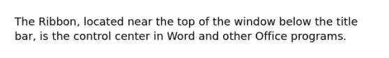 The Ribbon, located near the top of the window below the title bar, is the control center in Word and other Office programs.