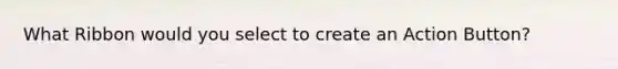 What Ribbon would you select to create an Action Button?