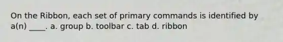 On the Ribbon, each set of primary commands is identified by a(n) ____. a. group b. toolbar c. tab d. ribbon