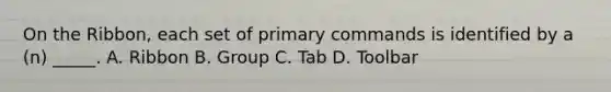 On the Ribbon, each set of primary commands is identified by a (n) _____. A. Ribbon B. Group C. Tab D. Toolbar