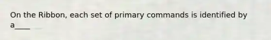 On the Ribbon, each set of primary commands is identified by a____