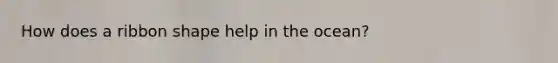 How does a ribbon shape help in the ocean?