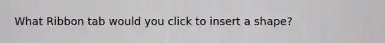 What Ribbon tab would you click to insert a shape?