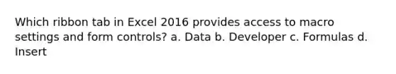 Which ribbon tab in Excel 2016 provides access to macro settings and form controls? a. Data b. Developer c. Formulas d. Insert