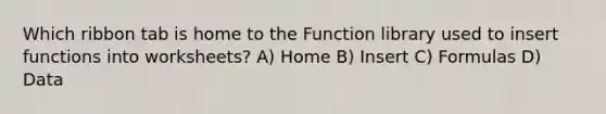 Which ribbon tab is home to the Function library used to insert functions into worksheets? A) Home B) Insert C) Formulas D) Data