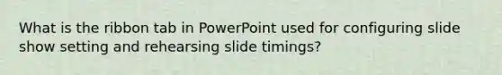 What is the ribbon tab in PowerPoint used for configuring slide show setting and rehearsing slide timings?