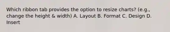 Which ribbon tab provides the option to resize charts? (e.g., change the height & width) A. Layout B. Format C. Design D. Insert