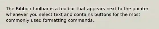 The Ribbon toolbar is a toolbar that appears next to the pointer whenever you select text and contains buttons for the most commonly used formatting commands.