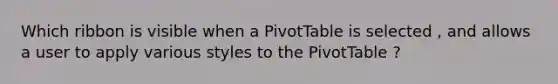 Which ribbon is visible when a PivotTable is selected , and allows a user to apply various styles to the PivotTable ?