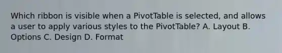 Which ribbon is visible when a PivotTable is selected, and allows a user to apply various styles to the PivotTable? A. Layout B. Options C. Design D. Format