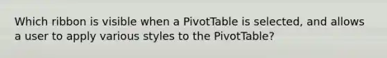 Which ribbon is visible when a PivotTable is selected, and allows a user to apply various styles to the PivotTable?