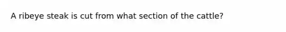 A ribeye steak is cut from what section of the cattle?