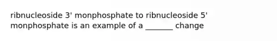 ribnucleoside 3' monphosphate to ribnucleoside 5' monphosphate is an example of a _______ change