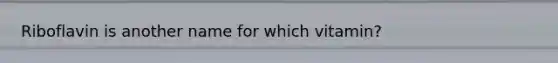 Riboflavin is another name for which vitamin?