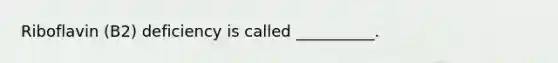 Riboflavin (B2) deficiency is called __________.
