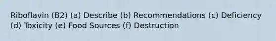 Riboflavin (B2) (a) Describe (b) Recommendations (c) Deficiency (d) Toxicity (e) Food Sources (f) Destruction