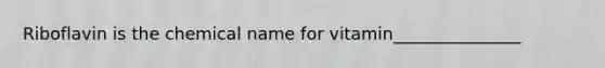 Riboflavin is the chemical name for vitamin_______________