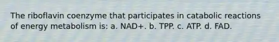 The riboflavin coenzyme that participates in catabolic reactions of energy metabolism is: a. NAD+. b. TPP. c. ATP. d. FAD.