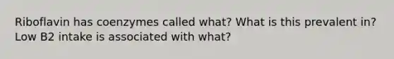 Riboflavin has coenzymes called what? What is this prevalent in? Low B2 intake is associated with what?