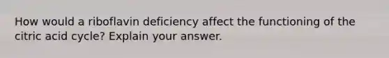 How would a riboflavin deficiency affect the functioning of the citric acid cycle? Explain your answer.