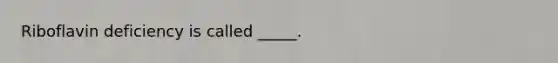 Riboflavin deficiency is called _____.
