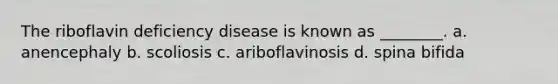 The riboflavin deficiency disease is known as ________. a. anencephaly b. scoliosis c. ariboflavinosis d. spina bifida