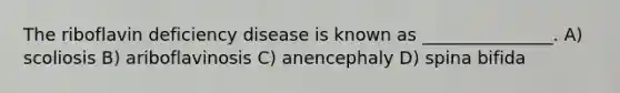 The riboflavin deficiency disease is known as _______________. A) scoliosis B) ariboflavinosis C) anencephaly D) spina bifida