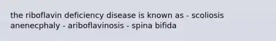 the riboflavin deficiency disease is known as - scoliosis anenecphaly - ariboflavinosis - spina bifida