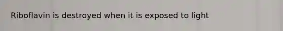 Riboflavin is destroyed when it is exposed to light