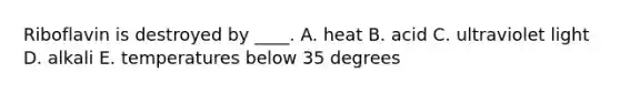 Riboflavin is destroyed by ____. A. heat B. acid C. ultraviolet light D. alkali E. temperatures below 35 degrees