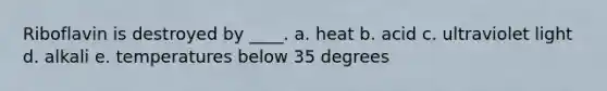 Riboflavin is destroyed by ____. a. heat b. acid c. ultraviolet light d. alkali e. temperatures below 35 degrees