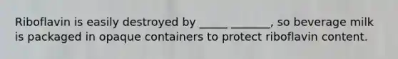 Riboflavin is easily destroyed by _____ _______, so beverage milk is packaged in opaque containers to protect riboflavin content.