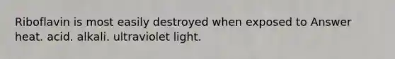 Riboflavin is most easily destroyed when exposed to Answer heat. acid. alkali. ultraviolet light.