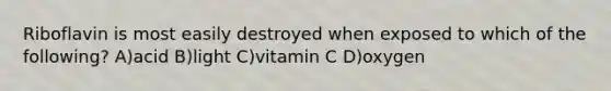 Riboflavin is most easily destroyed when exposed to which of the following? A)acid B)light C)vitamin C D)oxygen