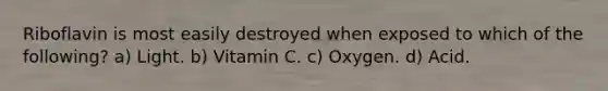 Riboflavin is most easily destroyed when exposed to which of the following? a) Light. b) Vitamin C. c) Oxygen. d) Acid.